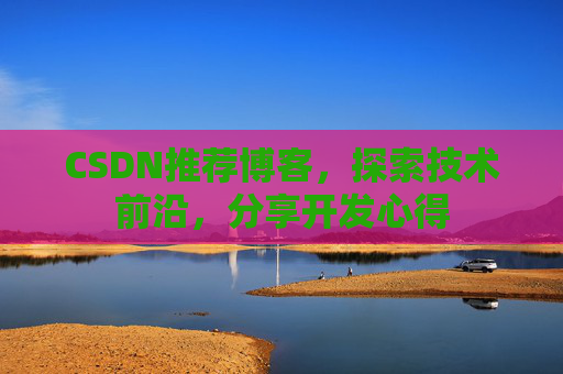 CSDN推荐博客，探索技术前沿，分享开发心得