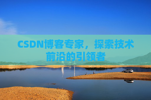 CSDN博客专家，探索技术前沿的引领者